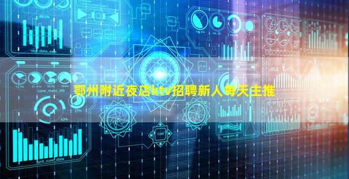 鄂州附近夜店ktv招聘新人每天主推